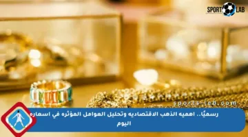 رسميًا.. أهمية الذهب الاقتصادية وتحليل العوامل المؤثرة في أسعاره اليوم